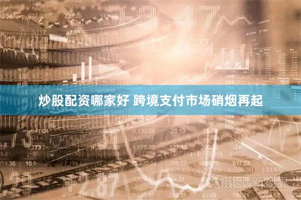 炒股配资哪家好 跨境支付市场硝烟再起