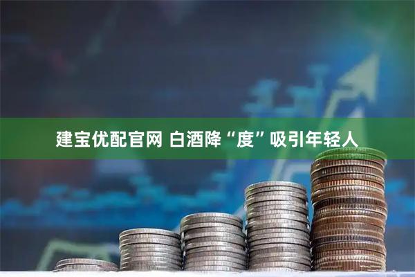建宝优配官网 白酒降“度”吸引年轻人