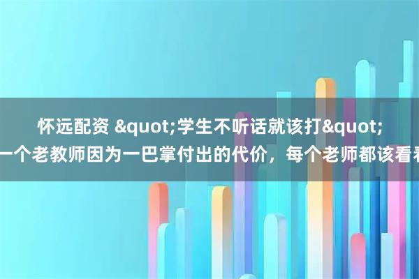 怀远配资 "学生不听话就该打",一个老教师因为一巴掌付出的代价，每个老师都该看看