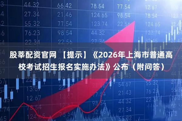 股莘配资官网 【提示】《2026年上海市普通高校考试招生报名实施办法》公布（附问答）