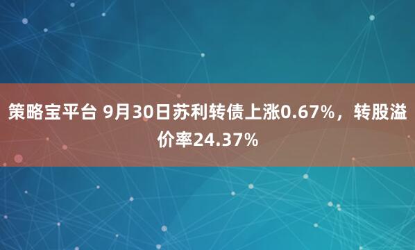 策略宝平台 9月30日苏利转债上涨0.67%，转股溢价率24.37%