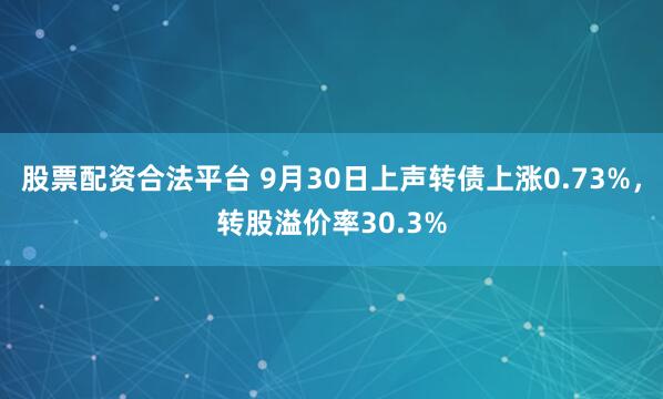 股票配资合法平台 9月30日上声转债上涨0.73%，转股溢价率30.3%