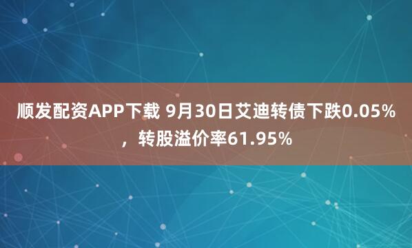 顺发配资APP下载 9月30日艾迪转债下跌0.05%，转股溢价率61.95%
