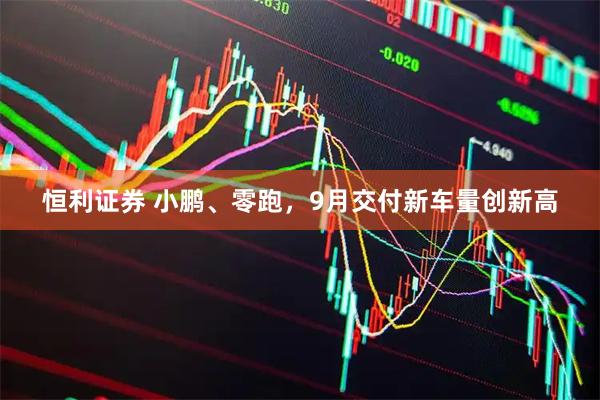 恒利证券 小鹏、零跑，9月交付新车量创新高