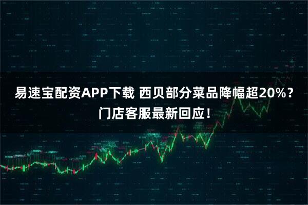 易速宝配资APP下载 西贝部分菜品降幅超20%？门店客服最新回应！