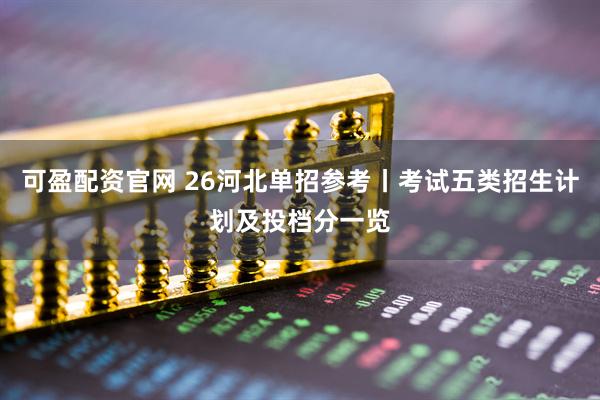 可盈配资官网 26河北单招参考丨考试五类招生计划及投档分一览