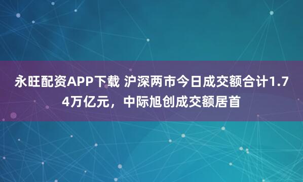 永旺配资APP下载 沪深两市今日成交额合计1.74万亿元，中际旭创成交额居首