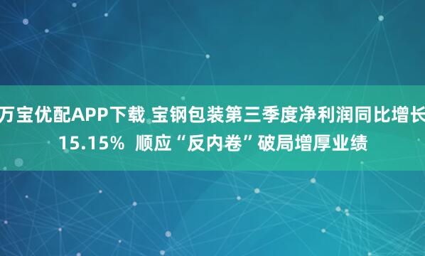 万宝优配APP下载 宝钢包装第三季度净利润同比增长15.15%  顺应“反内卷”破局增厚业绩