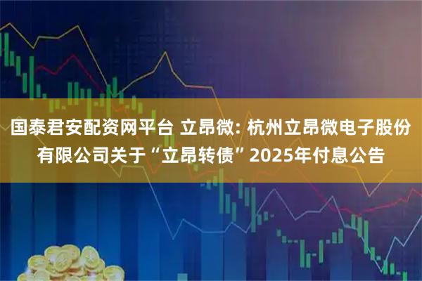 国泰君安配资网平台 立昂微: 杭州立昂微电子股份有限公司关于“立昂转债”2025年付息公告