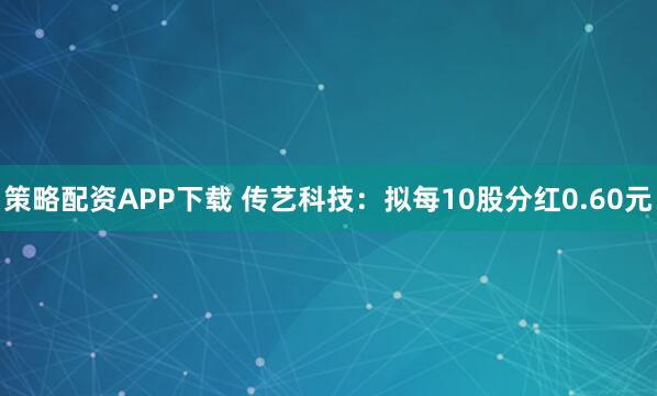 策略配资APP下载 传艺科技：拟每10股分红0.60元