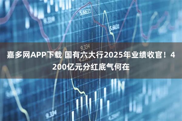 嘉多网APP下载 国有六大行2025年业绩收官！4200亿元分红底气何在