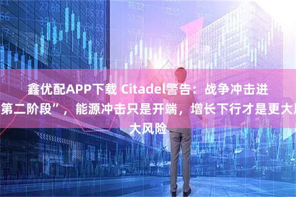 鑫优配APP下载 Citadel警告：战争冲击进入“第二阶段”，能源冲击只是开端，增长下行才是更大风险