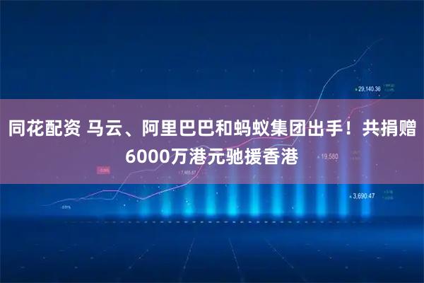 同花配资 马云、阿里巴巴和蚂蚁集团出手！共捐赠6000万港元驰援香港