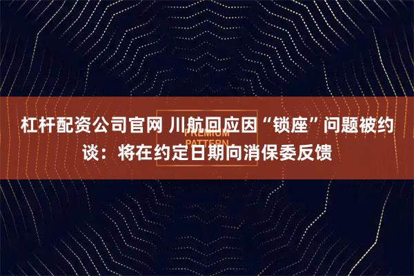 杠杆配资公司官网 川航回应因“锁座”问题被约谈：将在约定日期向消保委反馈