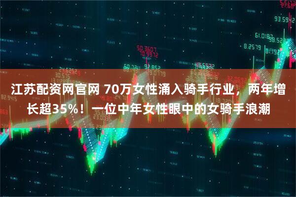 江苏配资网官网 70万女性涌入骑手行业，两年增长超35%！一位中年女性眼中的女骑手浪潮