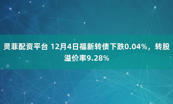 灵菲配资平台 12月4日福新转债下跌0.04%，转股溢价率9.28%