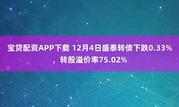 宝贷配资APP下载 12月4日盛泰转债下跌0.33%，转股溢价率75.02%