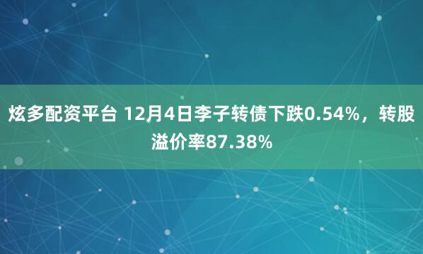 炫多配资平台 12月4日李子转债下跌0.54%，转股溢价率87.38%