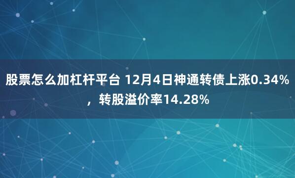 股票怎么加杠杆平台 12月4日神通转债上涨0.34%，转股溢价率14.28%
