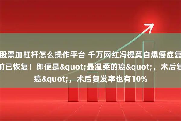 股票加杠杆怎么操作平台 千万网红冯提莫自爆癌症复发并转移：目前已恢复！即便是"最温柔的癌"，术后复发率也有10%