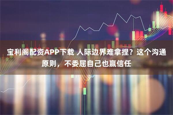 宝利阁配资APP下载 人际边界难拿捏？这个沟通原则，不委屈自己也赢信任