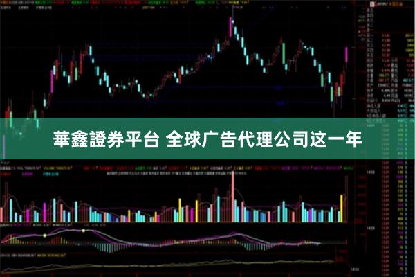 華鑫證券平台 全球广告代理公司这一年