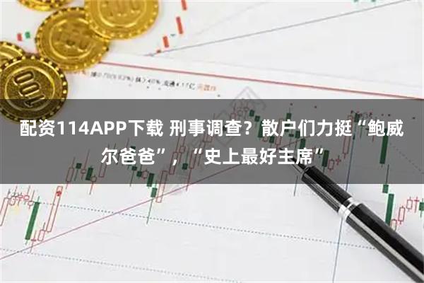 配资114APP下载 刑事调查？散户们力挺“鲍威尔爸爸”，“史上最好主席”