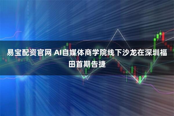 易宝配资官网 AI自媒体商学院线下沙龙在深圳福田首期告捷