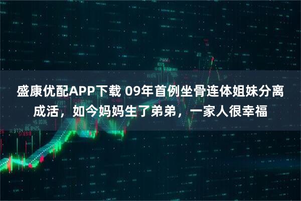 盛康优配APP下载 09年首例坐骨连体姐妹分离成活，如今妈妈生了弟弟，一家人很幸福