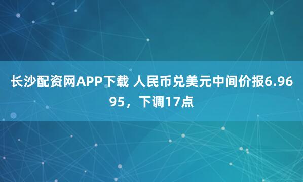 长沙配资网APP下载 人民币兑美元中间价报6.9695，下调17点