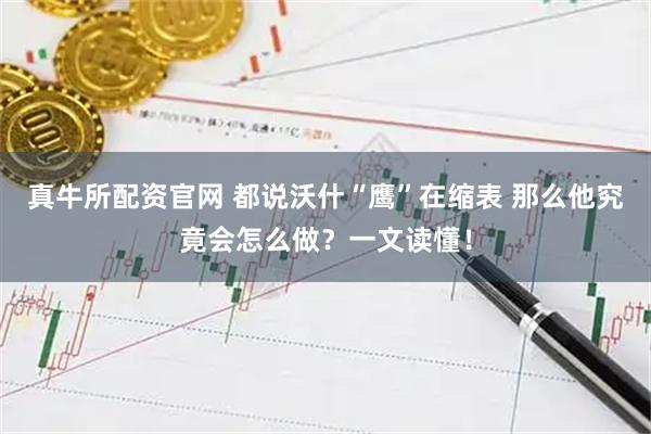 真牛所配资官网 都说沃什“鹰”在缩表 那么他究竟会怎么做？一文读懂！