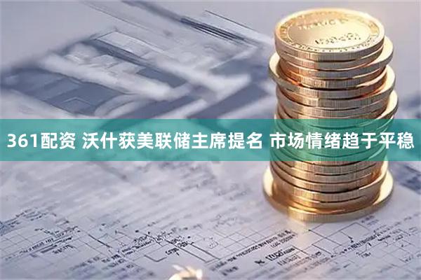 361配资 沃什获美联储主席提名 市场情绪趋于平稳