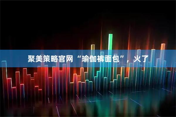 聚美策略官网 “瑜伽裤面包”，火了