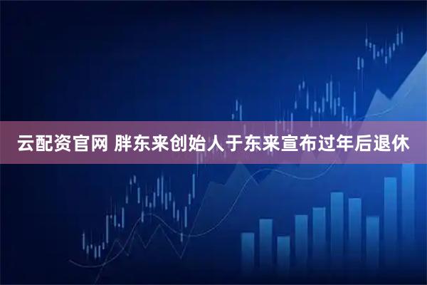 云配资官网 胖东来创始人于东来宣布过年后退休