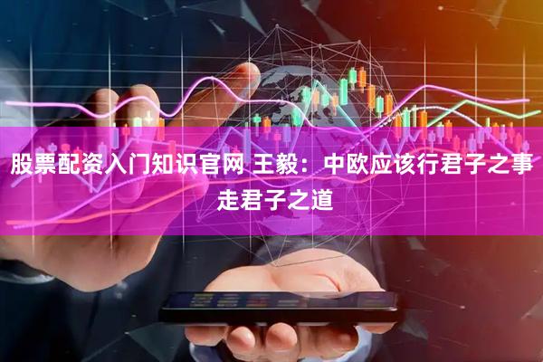 股票配资入门知识官网 王毅：中欧应该行君子之事 走君子之道