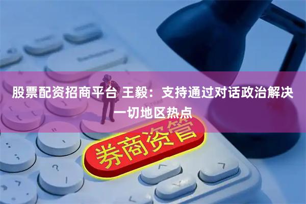 股票配资招商平台 王毅：支持通过对话政治解决一切地区热点