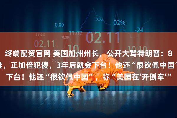 终端配资官网 美国加州州长，公开大骂特朗普：80岁还像8岁小孩般幼稚，正加倍犯傻，3年后就会下台！他还“很钦佩中国”，称“美国在‘开倒车’”