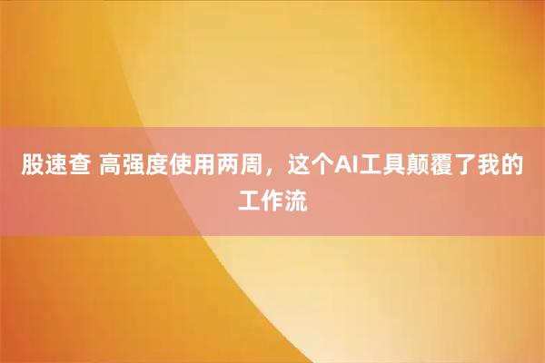 股速查 高强度使用两周，这个AI工具颠覆了我的工作流