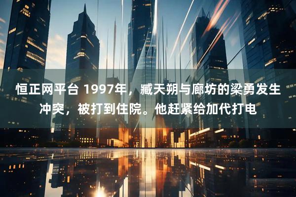 恒正网平台 1997年，臧天朔与廊坊的梁勇发生冲突，被打到住院。他赶紧给加代打电