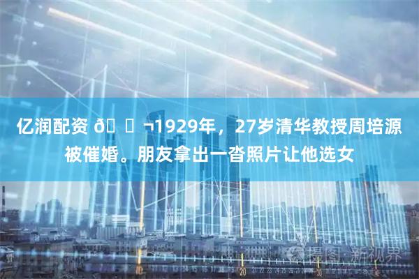 亿润配资 🌬1929年，27岁清华教授周培源被催婚。朋友拿出一沓照片让他选女