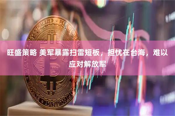 旺盛策略 美军暴露扫雷短板，担忧在台海，难以应对解放军