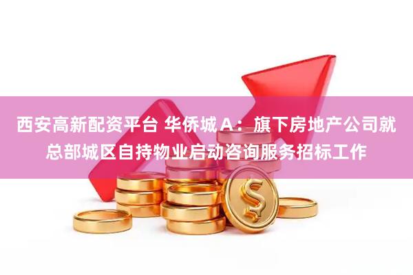 西安高新配资平台 华侨城Ａ：旗下房地产公司就总部城区自持物业启动咨询服务招标工作