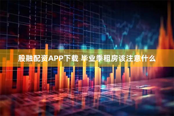 股融配资APP下载 毕业季租房该注意什么