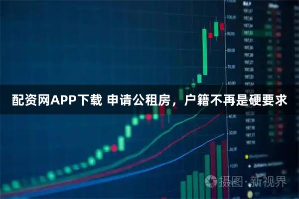 配资网APP下载 申请公租房，户籍不再是硬要求