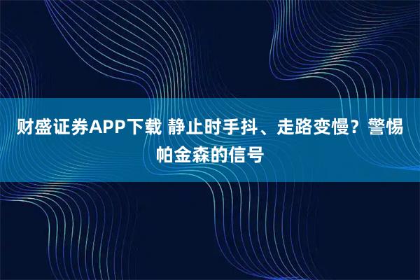 财盛证券APP下载 静止时手抖、走路变慢？警惕帕金森的信号