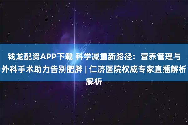 钱龙配资APP下载 科学减重新路径：营养管理与外科手术助力告别肥胖 | 仁济医院权威专家直播解析
