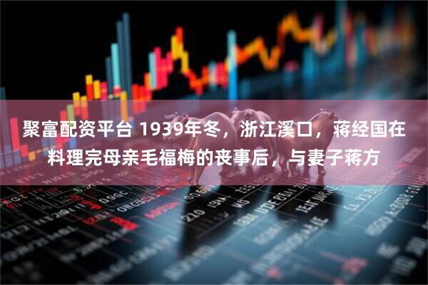 聚富配资平台 1939年冬，浙江溪口，蒋经国在料理完母亲毛福梅的丧事后，与妻子蒋方